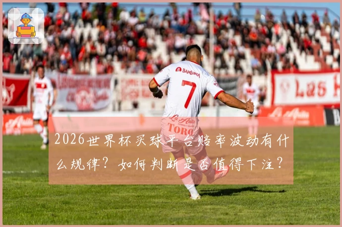 2026世界杯买球平台赔率波动有什么规律？如何判断是否值得下注？