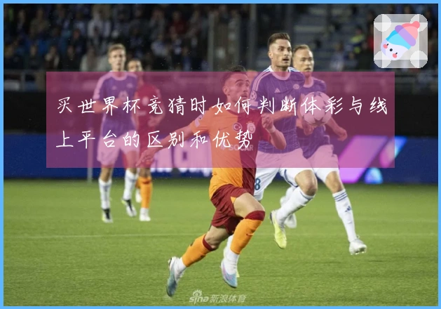 买世界杯竞猜时如何判断体彩与线上平台的区别和优势