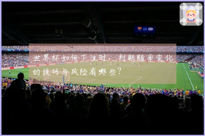 世界杯如何下注时，判断赔率变化的技巧与风险有哪些？