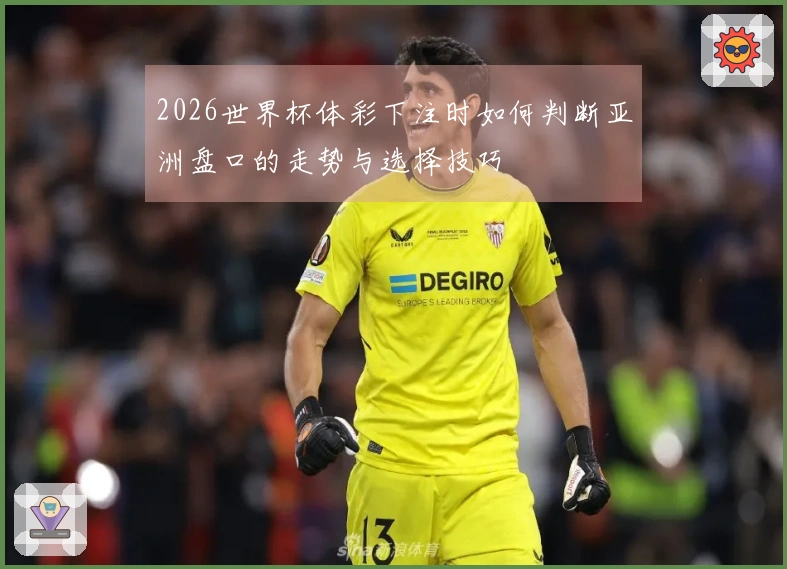 2026世界杯体彩下注时如何判断亚洲盘口的走势与选择技巧